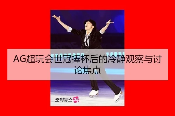 AG超玩会世冠捧杯后的冷静观察与讨论焦点