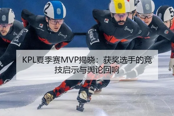 KPL夏季赛MVP揭晓：获奖选手的竞技启示与舆论回响